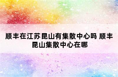 顺丰在江苏昆山有集散中心吗 顺丰昆山集散中心在哪